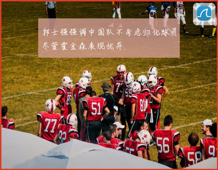 郭士强强调中国队不考虑归化球员尽管霍金森表现优异