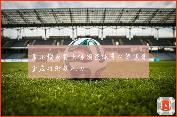 莱比锡或将出售明星球员以筹集资金应对财政压力