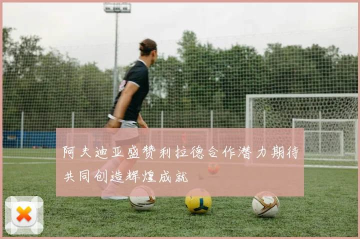 阿夫迪亚盛赞利拉德合作潜力期待共同创造辉煌成就