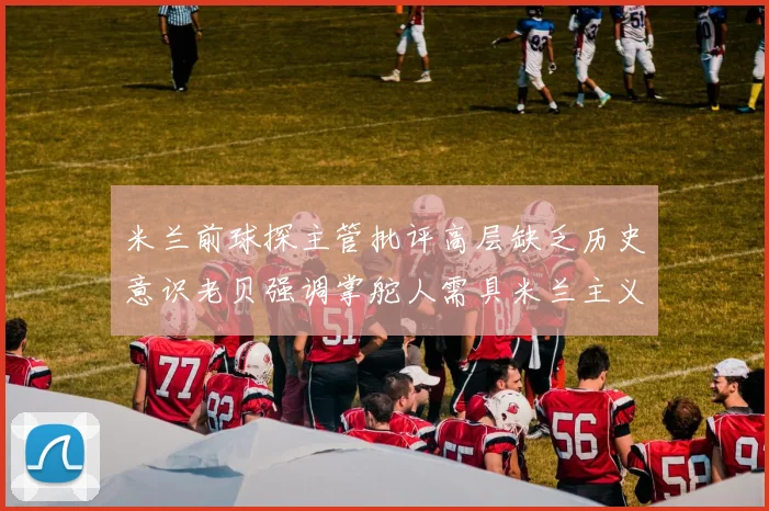 米兰前球探主管批评高层缺乏历史意识老贝强调掌舵人需具米兰主义精神