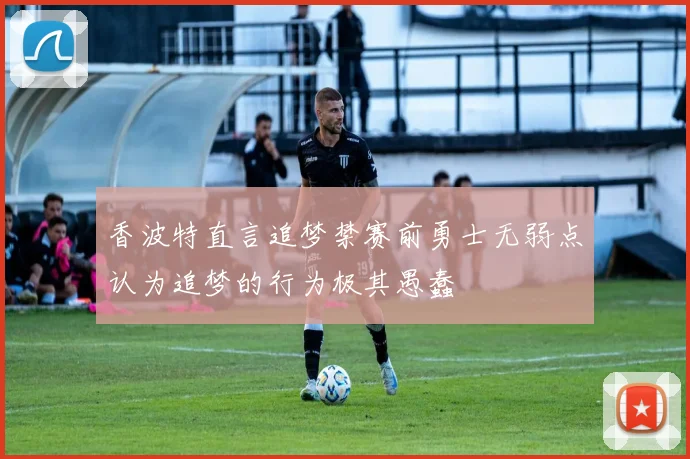 香波特直言追梦禁赛前勇士无弱点认为追梦的行为极其愚蠢