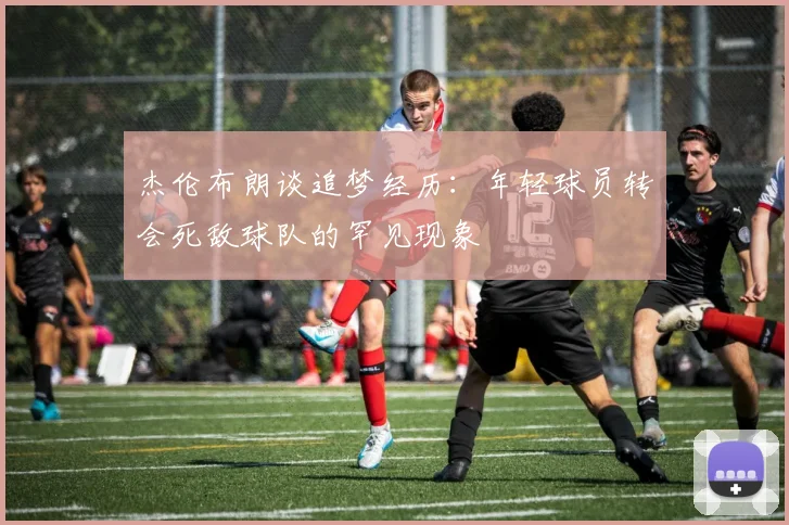 杰伦布朗谈追梦经历：年轻球员转会死敌球队的罕见现象