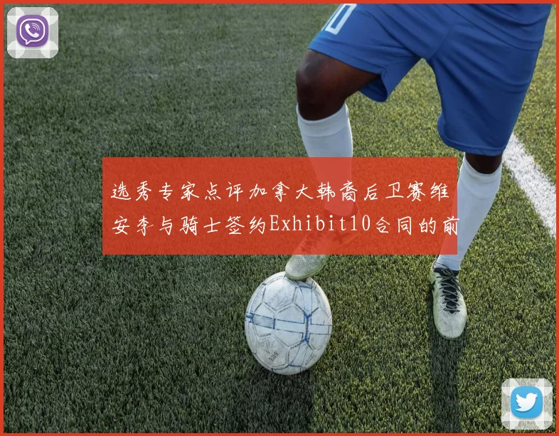 选秀专家点评加拿大韩裔后卫赛维安李与骑士签约Exhibit10合同的前景分析