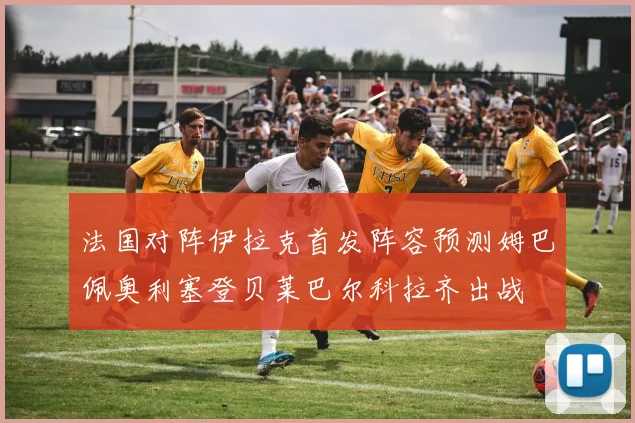法国对阵伊拉克首发阵容预测姆巴佩奥利塞登贝莱巴尔科拉齐出战