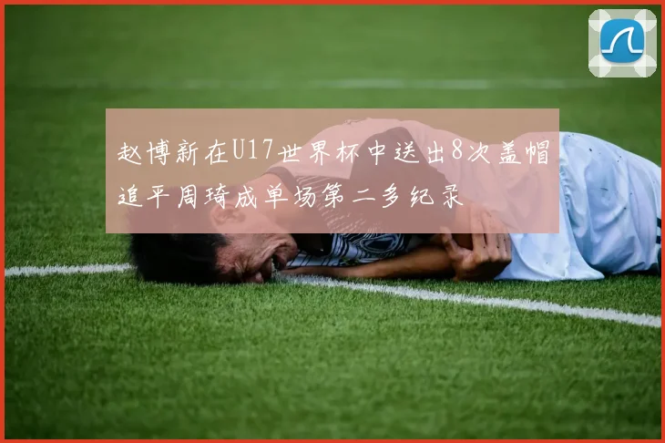 赵博新在U17世界杯中送出8次盖帽追平周琦成单场第二多纪录