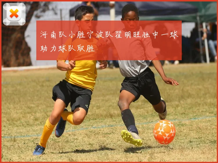 河南队小胜宁波队翟明旺独中一球助力球队取胜