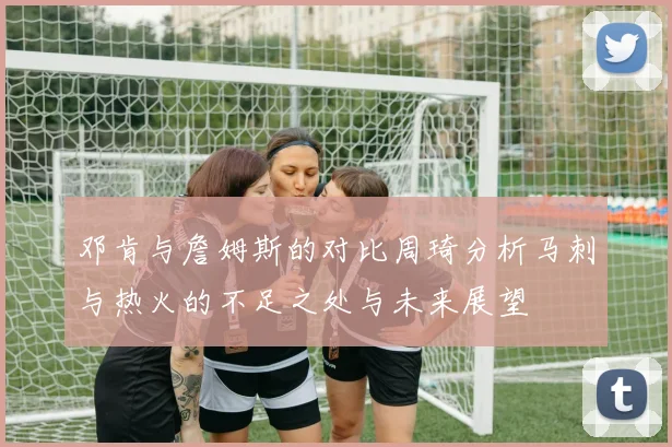 邓肯与詹姆斯的对比周琦分析马刺与热火的不足之处与未来展望