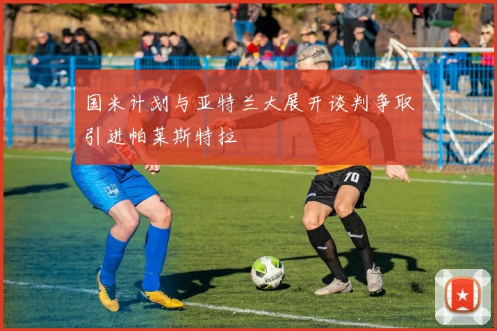 国米计划与亚特兰大展开谈判争取引进帕莱斯特拉