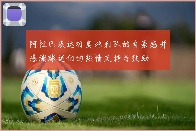 阿拉巴表达对奥地利队的自豪感并感谢球迷们的热情支持与鼓励