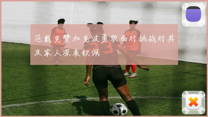 范戴克赞加克波勇敢面对挑战对其及家人深表钦佩