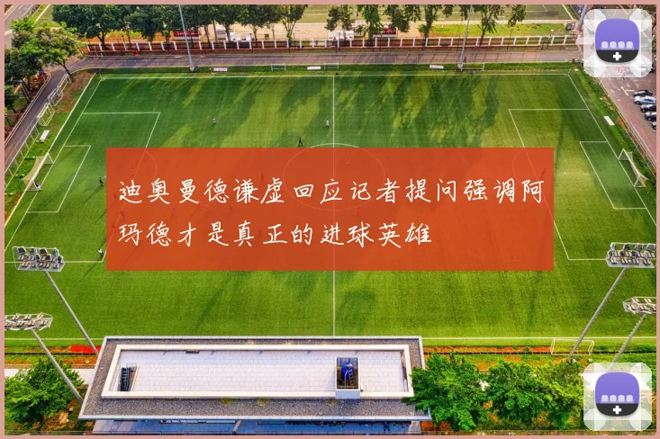 迪奥曼德谦虚回应记者提问强调阿玛德才是真正的进球英雄