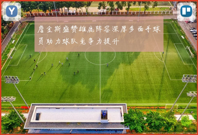 詹金斯盛赞雄鹿阵容深厚多面手球员助力球队竞争力提升