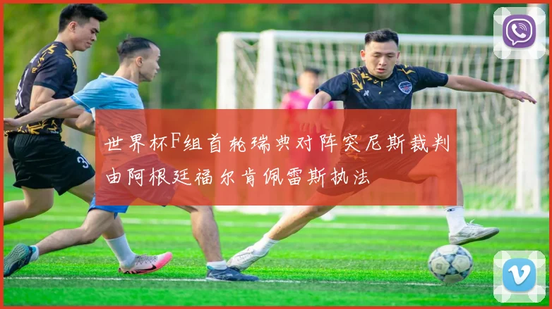 世界杯F组首轮瑞典对阵突尼斯裁判由阿根廷福尔肯佩雷斯执法