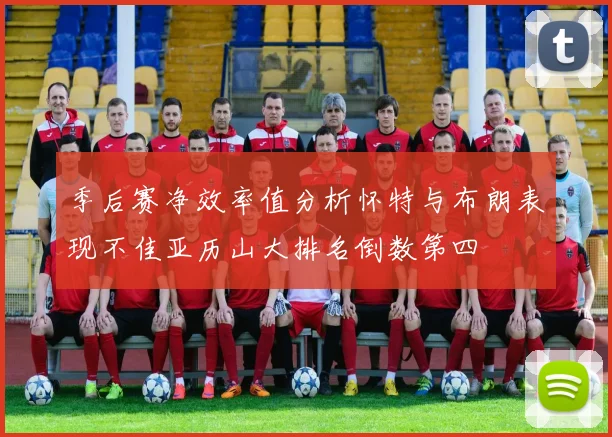 季后赛净效率值分析怀特与布朗表现不佳亚历山大排名倒数第四