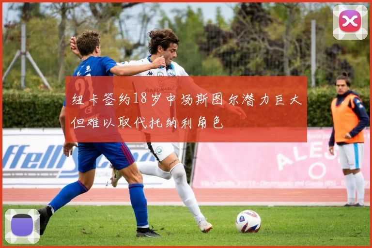纽卡签约18岁中场斯图尔潜力巨大但难以取代托纳利角色
