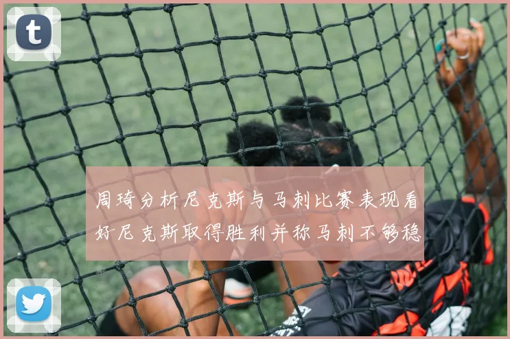 周琦分析尼克斯与马刺比赛表现看好尼克斯取得胜利并称马刺不够稳定