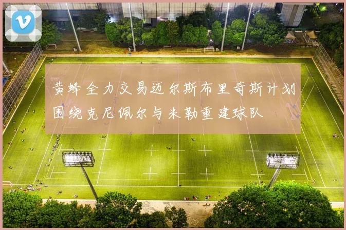 黄蜂全力交易迈尔斯布里奇斯计划围绕克尼佩尔与米勒重建球队